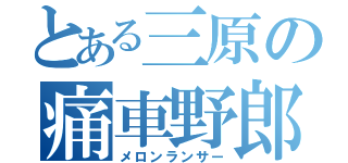 とある三原の痛車野郎（メロンランサー）