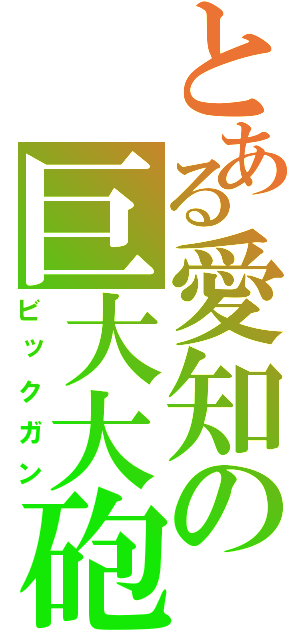 とある愛知の巨大大砲（ビックガン）