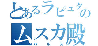 とあるラピュタのムスカ殿（バルス）