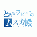 とあるラピュタのムスカ殿（バルス）