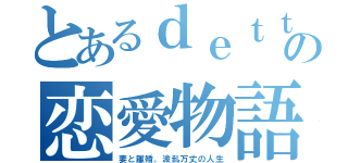 とあるｄｅｔｔｅの恋愛物語（妻と離婚。波乱万丈の人生）