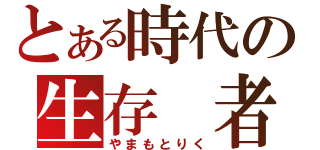 とある時代の生存 者（やまもとりく）