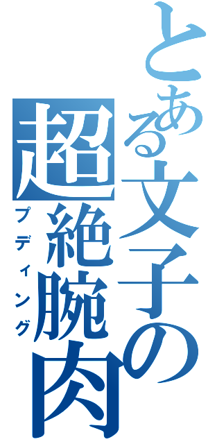 とある文子の超絶腕肉（プディング）