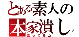 とある素人の本家潰し（歌ってみた）