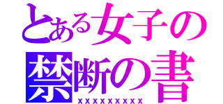 とある女子の禁断の書（ｘｘｘｘｘｘｘｘｘ）