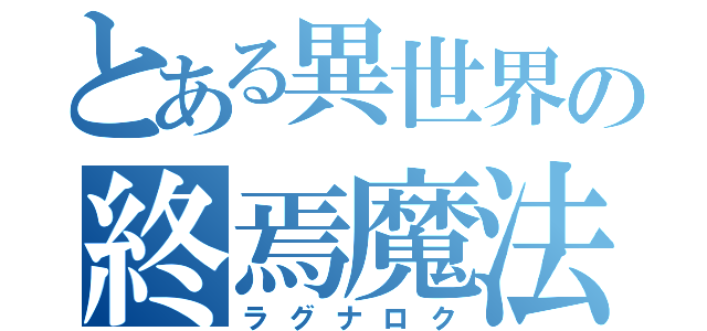 とある異世界の終焉魔法（ラグナロク）