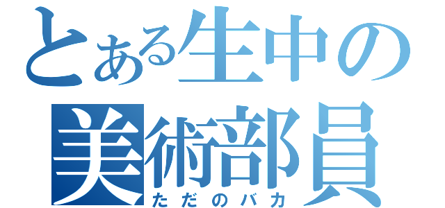 とある生中の美術部員（ただのバカ）