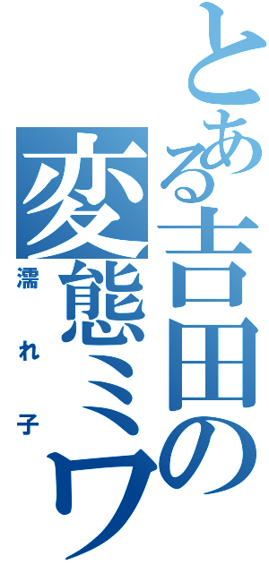 とある吉田の変態ミワソ（濡れ子）