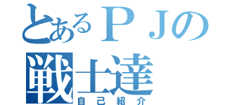 とあるＰＪの戦士達（自己紹介）