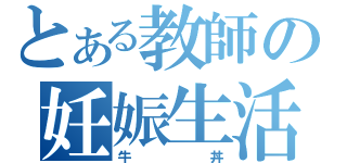 とある教師の妊娠生活（牛丼）