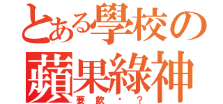 とある學校の蘋果綠神（要飲嗎？）