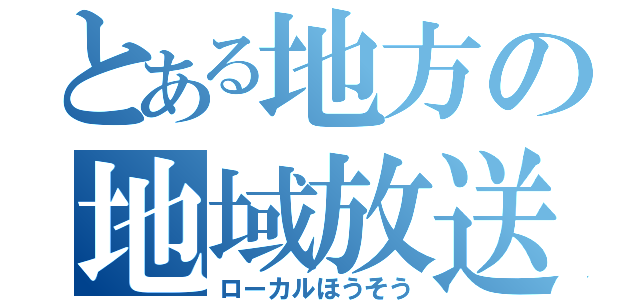 とある地方の地域放送（ローカルほうそう）