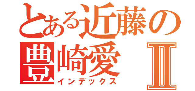 とある近藤の豊崎愛Ⅱ（インデックス）