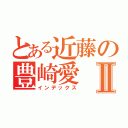 とある近藤の豊崎愛Ⅱ（インデックス）