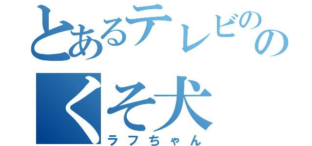 とあるテレビののくそ犬（ラフちゃん）