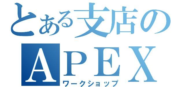 とある支店のＡＰＥＸ（ワークショップ）