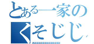 とある一家のくそじじぃ（あははははははははははははは）