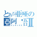 とある亜唖の亞阿啞吾Ⅱ（インデックス）