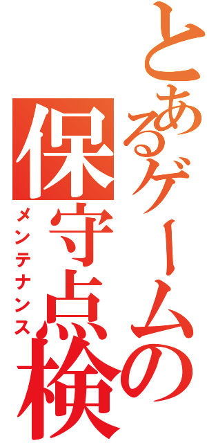 とあるゲームの保守点検（メンテナンス）