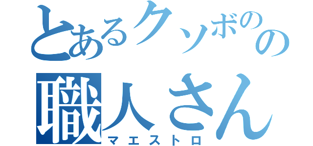 とあるクソボのの職人さん（マエストロ）