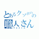 とあるクソボのの職人さん（マエストロ）