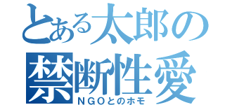 とある太郎の禁断性愛（ＮＧＯとのホモ）