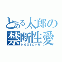 とある太郎の禁断性愛（ＮＧＯとのホモ）