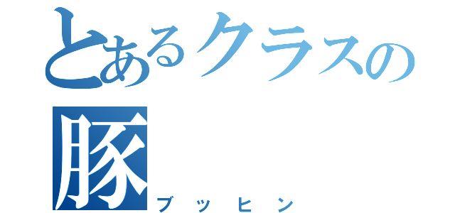 とあるクラスの豚（ブッヒン）