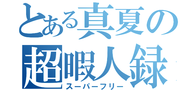 とある真夏の超暇人録（スーパーフリー）