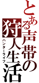 とある声帯の狩人生活（ハンターライフ）