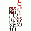 とある声帯の狩人生活（ハンターライフ）