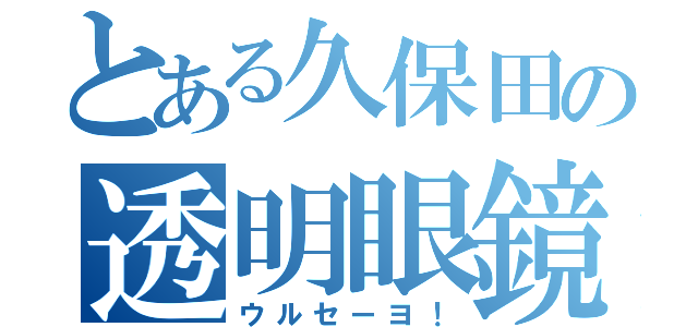 とある久保田の透明眼鏡（ウルセーヨ！）