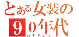 とある女装の９０年代（ハナキュウ）