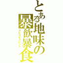 とある地味の暴飲暴食（クレイピュレント）