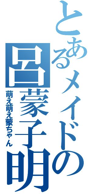 とあるメイドの呂蒙子明（萌え萌え蒙ちゃん）