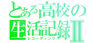 とある高校の生活記録Ⅱ（レコーディング）