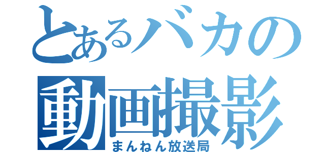 とあるバカの動画撮影（まんねん放送局）