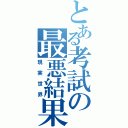 とある考試の最悪結果（現実世界）