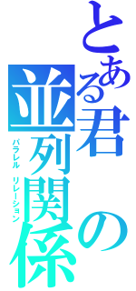 とある君の並列関係（パラレル　リレーション）