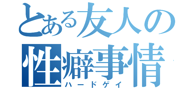 とある友人の性癖事情（ハードゲイ）