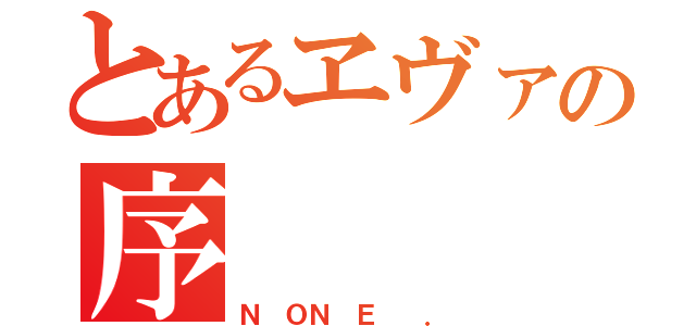 とあるヱヴァの序（Ｎ ＯＮ Ｅ  ．）