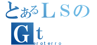 とあるＬＳのＧｔ（ｅｒｏｔｅｒｒｏ）