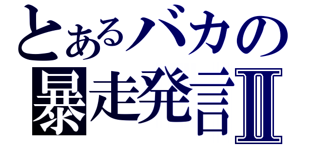 とあるバカの暴走発言Ⅱ（）