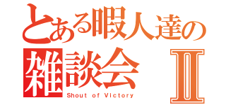 とある暇人達の雑談会Ⅱ（Ｓｈｏｕｔ ｏｆ Ｖｉｃｔｏｒｙ）