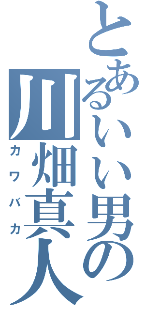 とあるいい男の川畑真人Ⅱ（カワバカ）