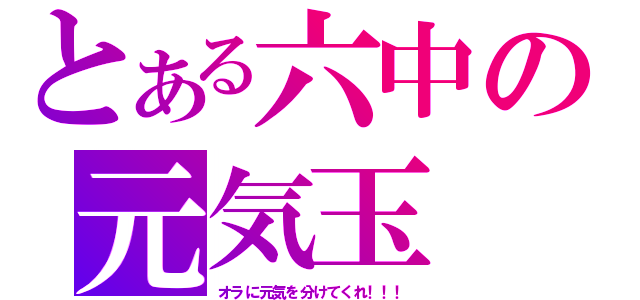 とある六中の元気玉（オラに元気を分けてくれ！！！）