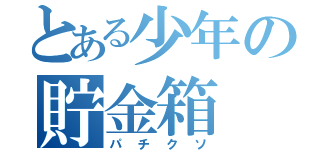 とある少年の貯金箱（パチクソ）