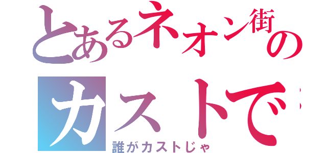 とあるネオン街のカストです（誰がカストじゃ）