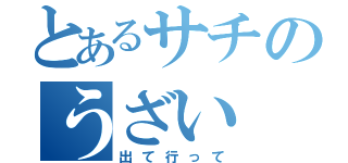 とあるサチのうざい（出て行って）