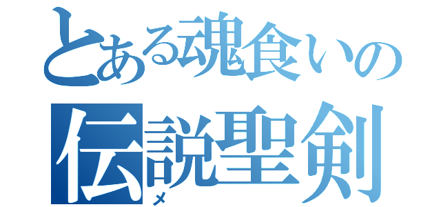 とある魂食いの伝説聖剣（メ）